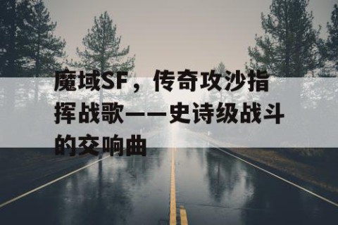 魔域SF，传奇攻沙指挥战歌——史诗级战斗的交响曲