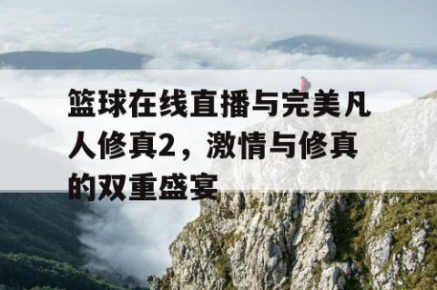 篮球在线直播与完美凡人修真2,激情与修真的双重盛宴