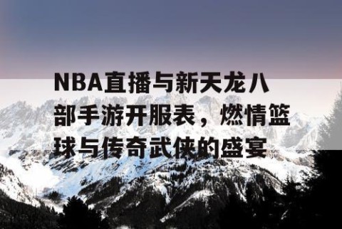 NBA直播与新天龙八部手游开服表，燃情篮球与传奇武侠的盛宴
