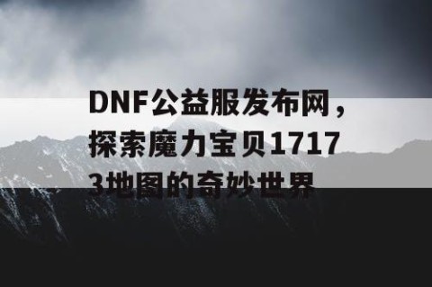 DNF公益服发布网，探索魔力宝贝17173地图的奇妙世界