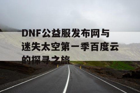 DNF公益服发布网与迷失太空第一季百度云的探寻之旅