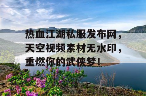 热血江湖私服发布网，天空视频素材无水印，重燃你的武侠梦！