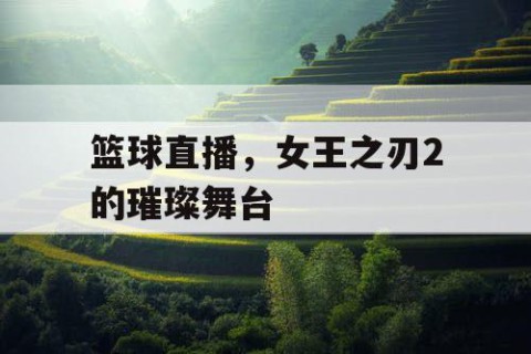 篮球直播，女王之刃2的璀璨舞台