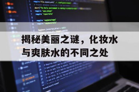 揭秘美丽之谜，化妆水与爽肤水的不同之处