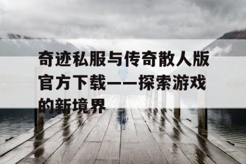 奇迹私服与传奇散人版官方下载——探索游戏的新境界