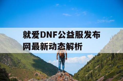 就爱DNF公益服发布网最新动态解析