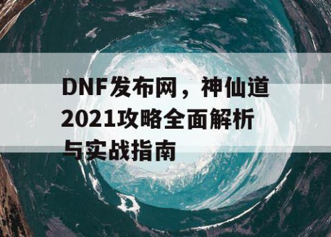 DNF发布网，神仙道2021攻略全面解析与实战指南