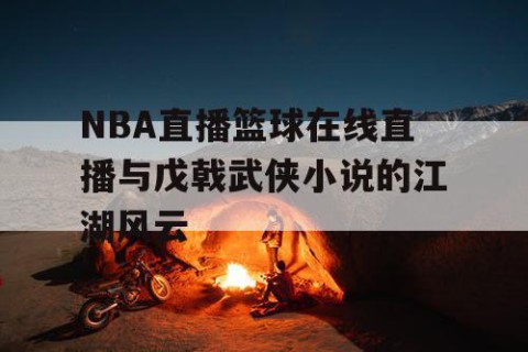 NBA直播篮球在线直播与戊戟武侠小说的江湖风云