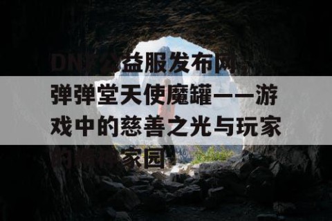 DNF公益服发布网，弹弹堂天使魔罐——游戏中的慈善之光与玩家的精神家园