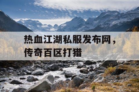 热血江湖私服发布网，传奇百区打猎