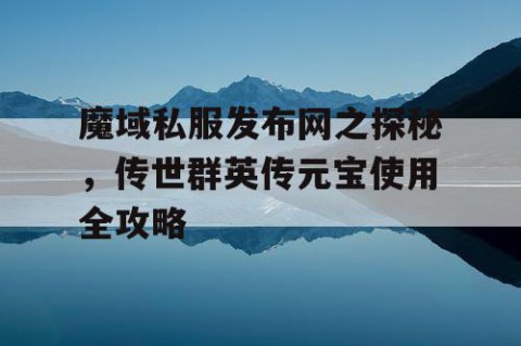 魔域私服发布网之探秘，传世群英传元宝使用全攻略