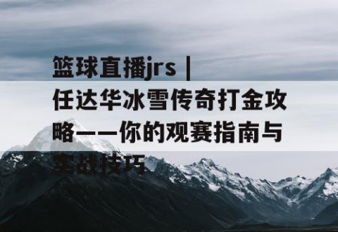 篮球直播jrs | 任达华冰雪传奇打金攻略——你的观赛指南与实战技巧