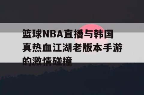 篮球NBA直播与韩国真热血江湖老版本手游的激情碰撞
