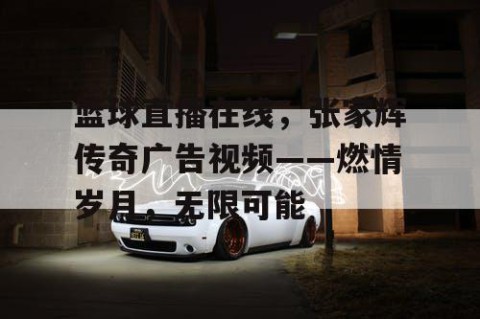 篮球直播在线，张家辉传奇广告视频——燃情岁月，无限可能