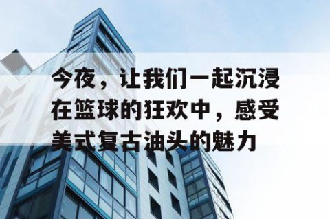 今夜,让我们一起沉浸在篮球的狂欢中,感受美式复古油头的魅力