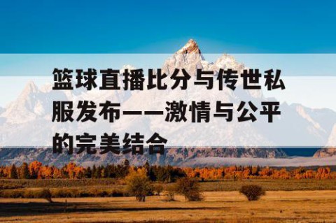 篮球直播比分与传世私服发布——激情与公平的完美结合