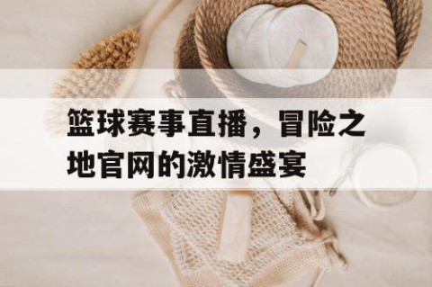 篮球赛事直播，冒险之地官网的激情盛宴