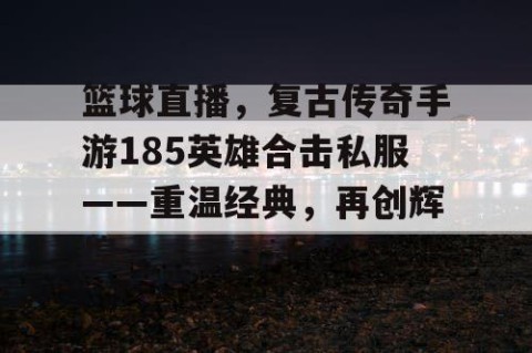 篮球直播，复古传奇手游185英雄合击私服——重温经典，再创辉煌