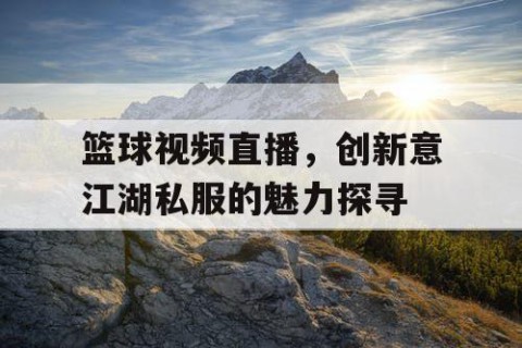 篮球视频直播，创新意江湖私服的魅力探寻