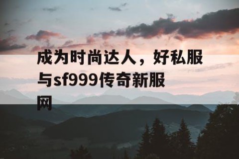 成为时尚达人，好私服与sf999传奇新服网