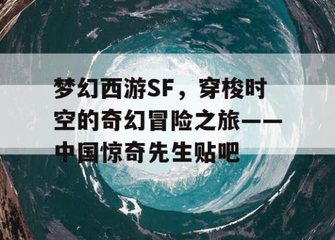 梦幻西游SF，穿梭时空的奇幻冒险之旅——中国惊奇先生贴吧