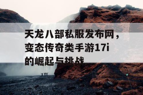 天龙八部私服发布网，变态传奇类手游17i的崛起与挑战