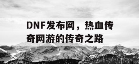 DNF发布网，热血传奇网游的传奇之路