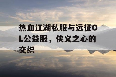 热血江湖私服与远征OL公益服，侠义之心的交织