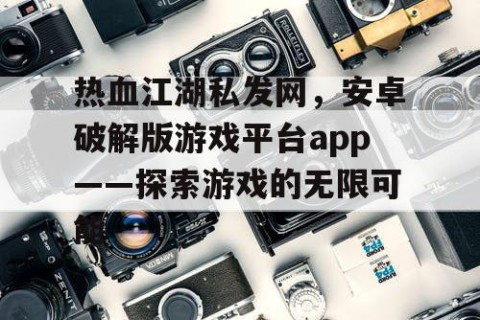 热血江湖私发网，安卓破解版游戏平台app——探索游戏的无限可能
