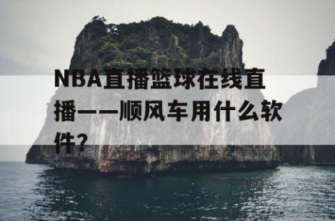 NBA直播篮球在线直播——顺风车用什么软件？