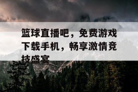 篮球直播吧,免费游戏下载手机,畅享激情竞技盛宴