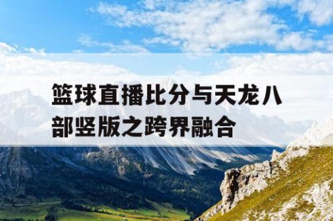 篮球直播比分与天龙八部竖版之跨界融合