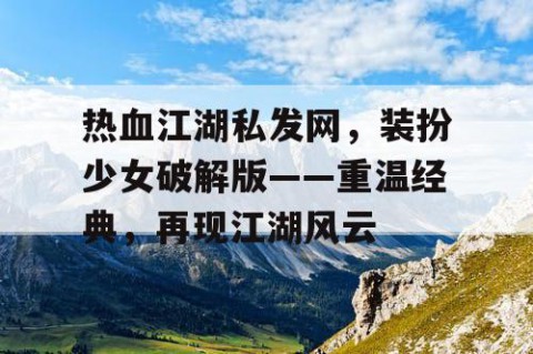 热血江湖私发网，装扮少女破解版——重温经典，再现江湖风云