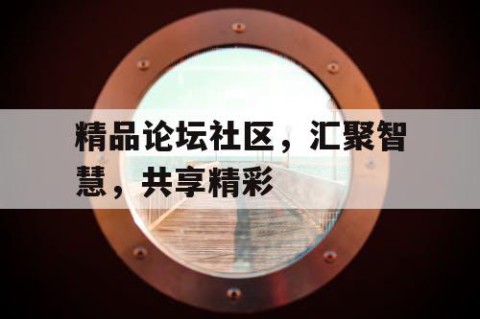 精品论坛社区，汇聚智慧，共享精彩