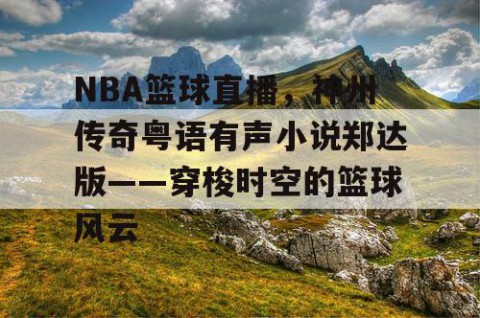 NBA篮球直播，神州传奇粤语有声小说郑达版——穿梭时空的篮球风云