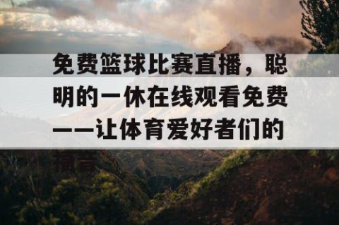 免费篮球比赛直播，聪明的一休在线观看免费——让体育爱好者们的福音