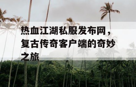 热血江湖私服发布网，复古传奇客户端的奇妙之旅