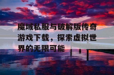 魔域私服与破解版传奇游戏下载，探索虚拟世界的无限可能