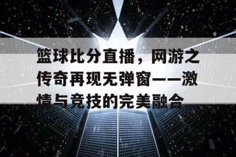 篮球比分直播,网游之传奇再现无弹窗——激情与竞技的完美融合
