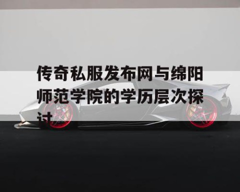 传奇私服发布网与绵阳师范学院的学历层次探讨