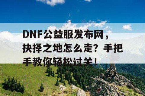 DNF公益服发布网，抉择之地怎么走？手把手教你轻松过关！
