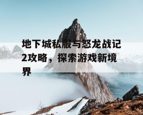 地下城私服与怒龙战记2攻略，探索游戏新境界