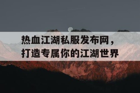 热血江湖私服发布网，打造专属你的江湖世界