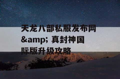 天龙八部私服发布网 & 真封神国际版升级攻略