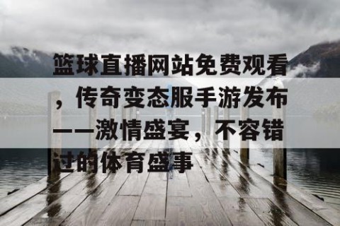 篮球直播网站免费观看，传奇变态服手游发布——激情盛宴，不容错过的体育盛事