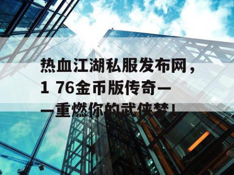 热血江湖私服发布网，1 76金币版传奇——重燃你的武侠梦！