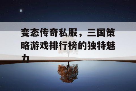 变态传奇私服，三国策略游戏排行榜的独特魅力