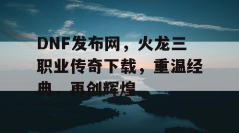 DNF发布网，火龙三职业传奇下载，重温经典，再创辉煌