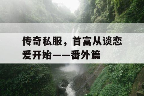 传奇私服，首富从谈恋爱开始——番外篇