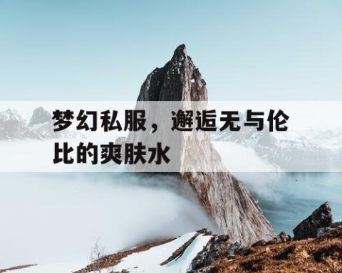 梦幻私服，邂逅无与伦比的爽肤水